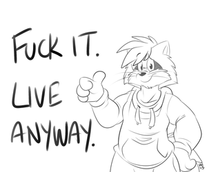 liveanyway.png The only useful conclusion I've ever come to. Thpppp.